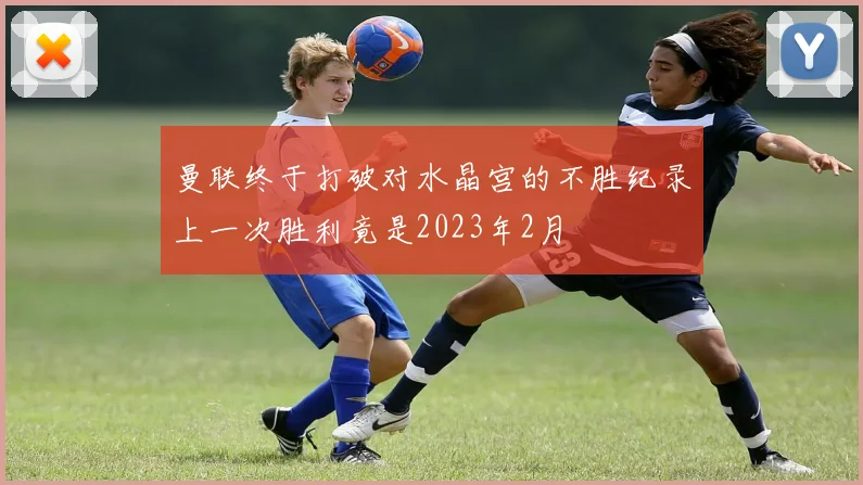 曼联终于打破对水晶宫的不胜纪录上一次胜利竟是2023年2月