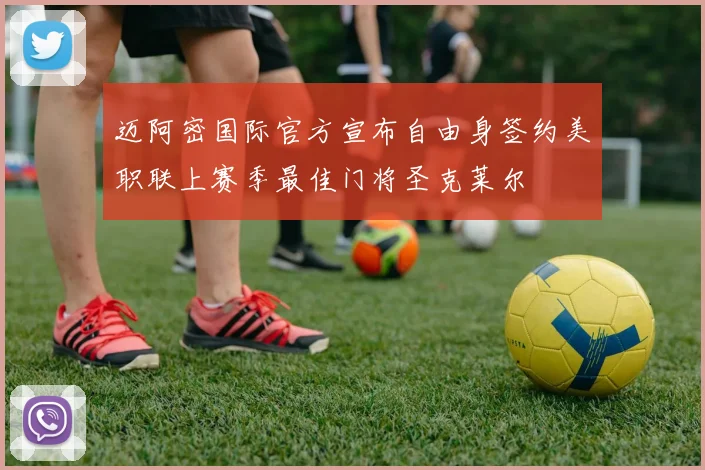 迈阿密国际官方宣布自由身签约美职联上赛季最佳门将圣克莱尔