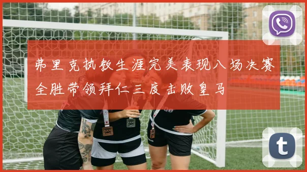 弗里克执教生涯完美表现八场决赛全胜带领拜仁三度击败皇马