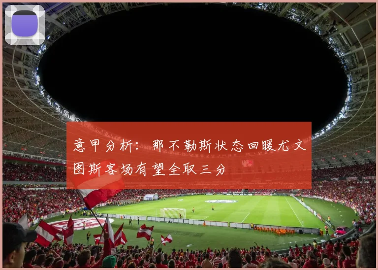意甲分析：那不勒斯状态回暖尤文图斯客场有望全取三分