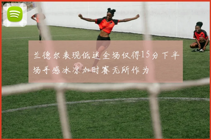 兰德尔表现低迷全场仅得15分下半场手感冰凉加时赛无所作为