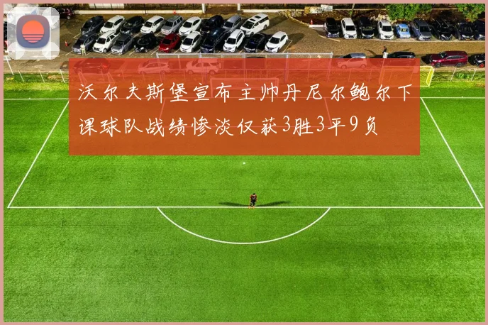 沃尔夫斯堡宣布主帅丹尼尔鲍尔下课球队战绩惨淡仅获3胜3平9负
