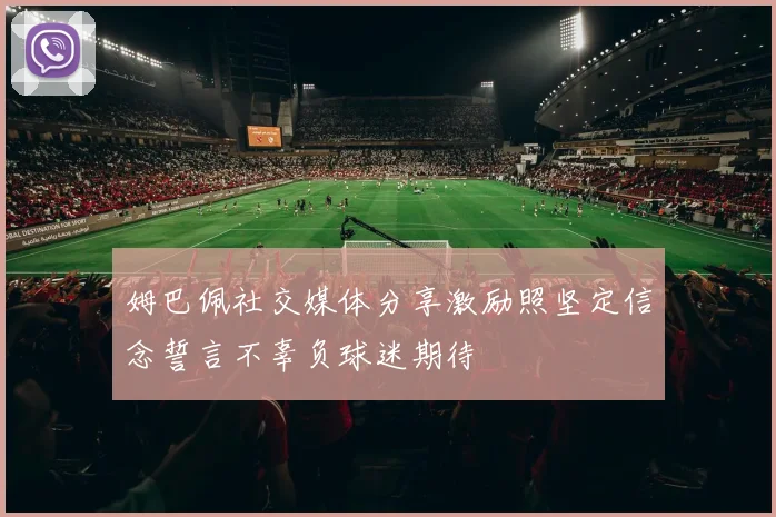 姆巴佩社交媒体分享激励照坚定信念誓言不辜负球迷期待