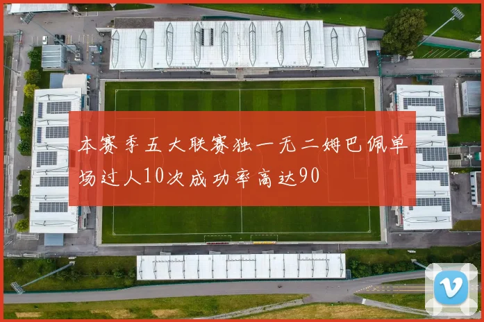 本赛季五大联赛独一无二姆巴佩单场过人10次成功率高达90