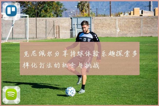 克尼佩尔分享持球体验乐趣探索多样化打法的机会与挑战