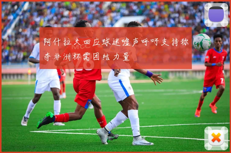阿什拉夫回应球迷嘘声呼吁支持称夺非洲杯需团结力量
