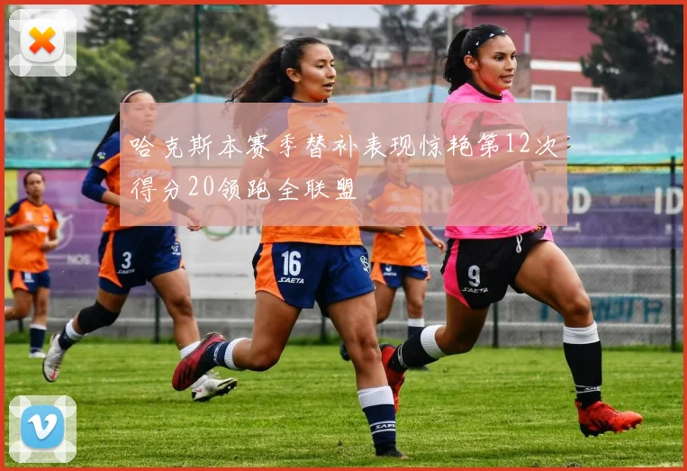 哈克斯本赛季替补表现惊艳第12次得分20领跑全联盟