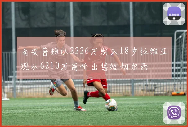 南安普顿以2226万购入18岁拉维亚现以6210万高价出售给切尔西