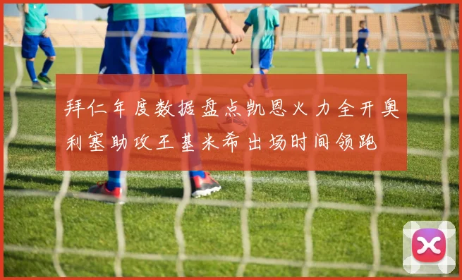 拜仁年度数据盘点凯恩火力全开奥利塞助攻王基米希出场时间领跑