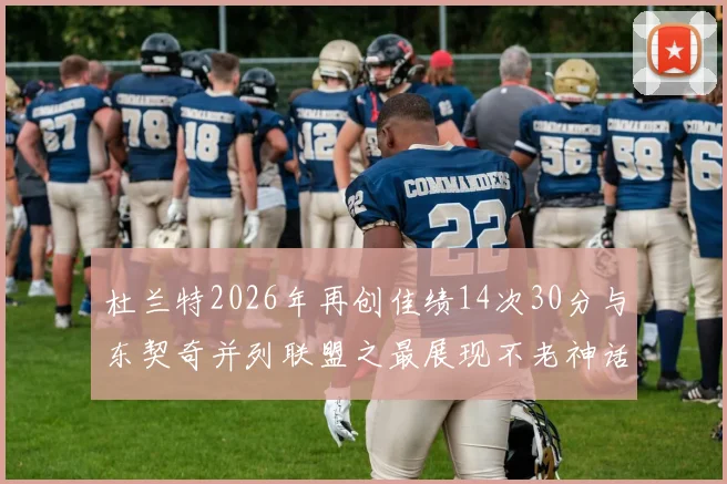 杜兰特2026年再创佳绩14次30分与东契奇并列联盟之最展现不老神话
