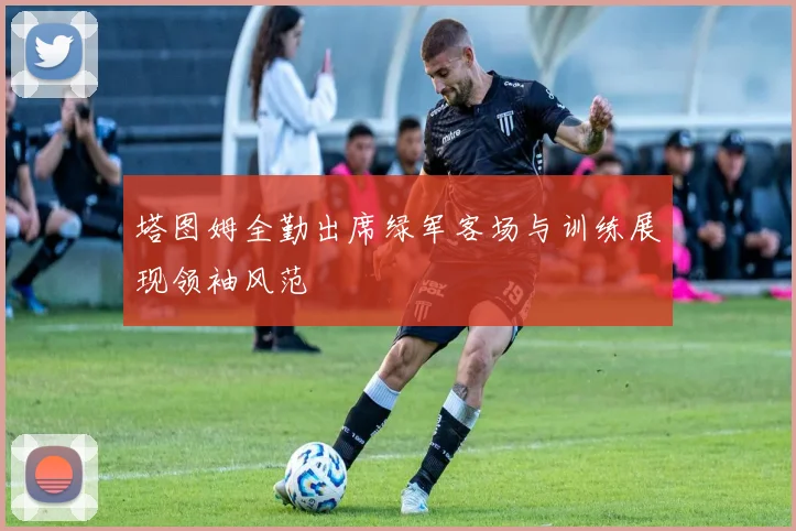 塔图姆全勤出席绿军客场与训练展现领袖风范