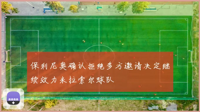 保利尼奥确认拒绝多方邀请决定继续效力米拉索尔球队