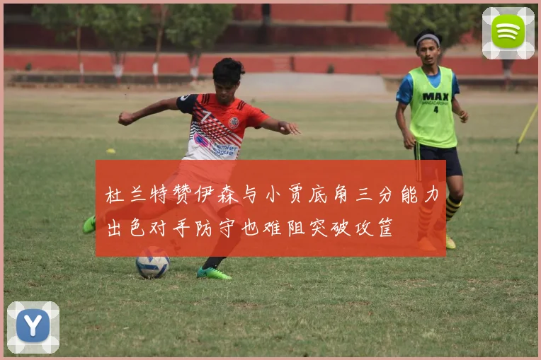 杜兰特赞伊森与小贾底角三分能力出色对手防守也难阻突破攻筐