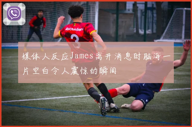 媒体人反应James离开消息时脑海一片空白令人震惊的瞬间