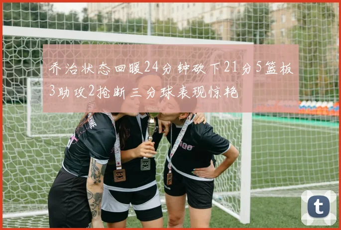 乔治状态回暖24分钟砍下21分5篮板3助攻2抢断三分球表现惊艳
