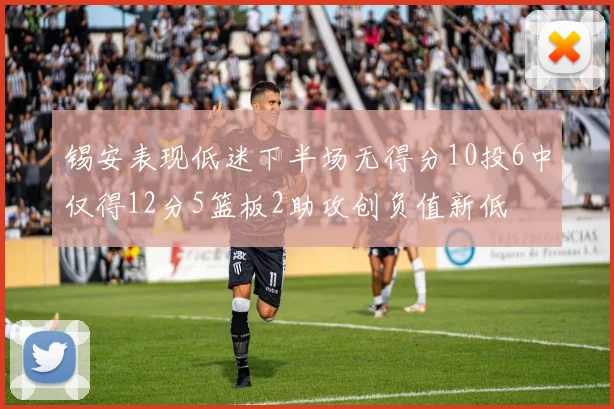 锡安表现低迷下半场无得分10投6中仅得12分5篮板2助攻创负值新低