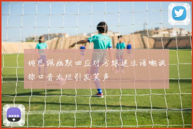 姆巴佩幽默回应对方球迷法语嘲讽称口音太烂引发笑声