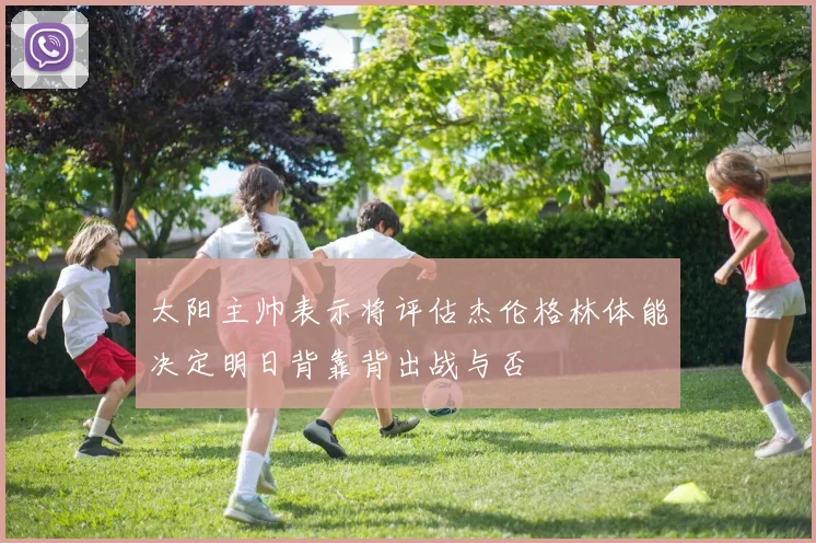 太阳主帅表示将评估杰伦格林体能决定明日背靠背出战与否