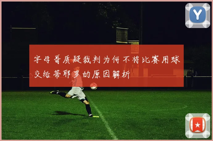 字母哥质疑裁判为何不将比赛用球交给蒂耶罗的原因解析