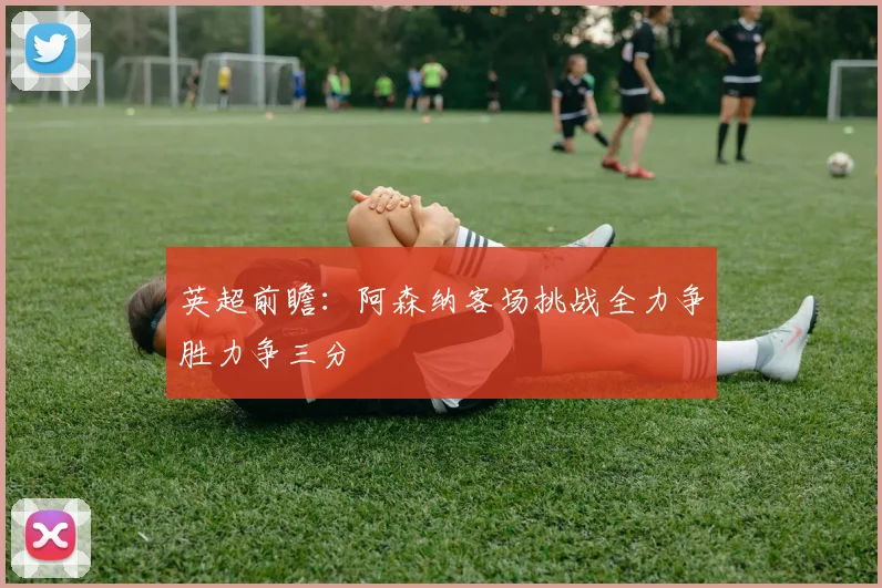 英超前瞻：阿森纳客场挑战全力争胜力争三分