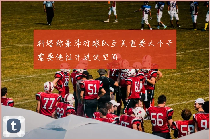 科塔称豪泽对球队至关重要大个子需要他拉开进攻空间