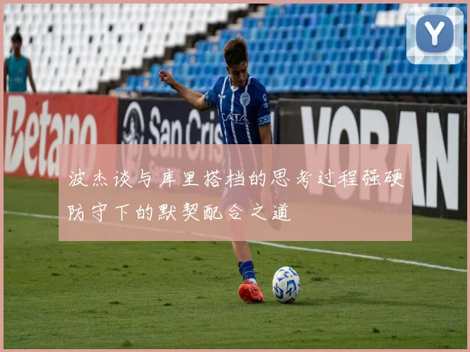 波杰谈与库里搭档的思考过程强硬防守下的默契配合之道