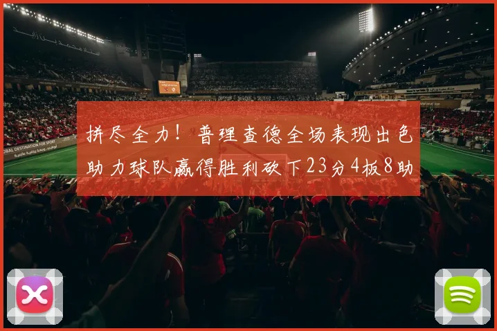 拼尽全力！普理查德全场表现出色助力球队赢得胜利砍下23分4板8助2断三分命中率高达43