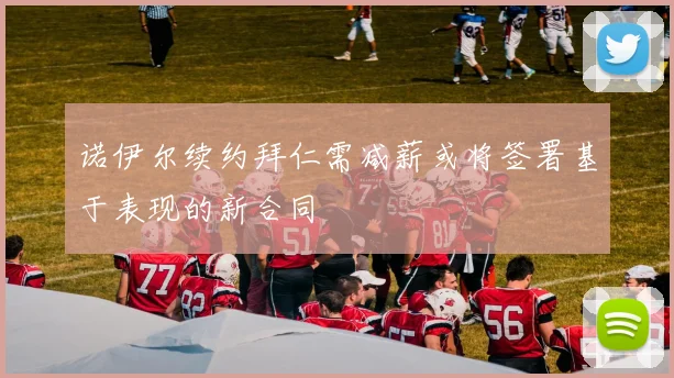 诺伊尔续约拜仁需减薪或将签署基于表现的新合同
