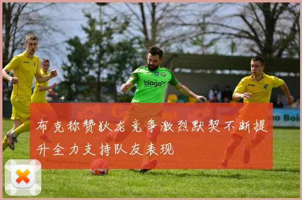 布克称赞狄龙竞争激烈默契不断提升全力支持队友表现