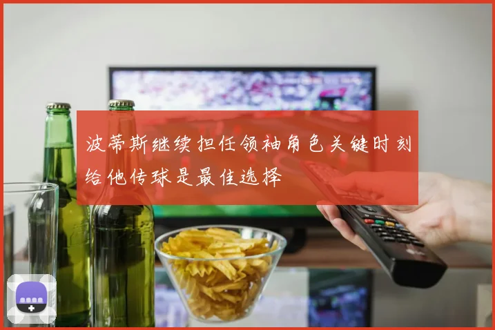 波蒂斯继续担任领袖角色关键时刻给他传球是最佳选择