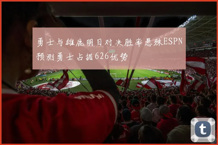 勇士与雄鹿明日对决胜率悬殊ESPN预测勇士占据626优势