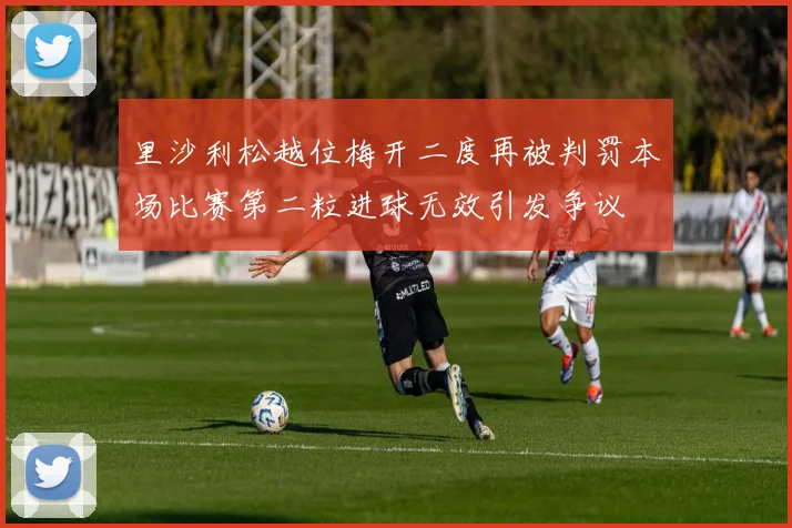 里沙利松越位梅开二度再被判罚本场比赛第二粒进球无效引发争议