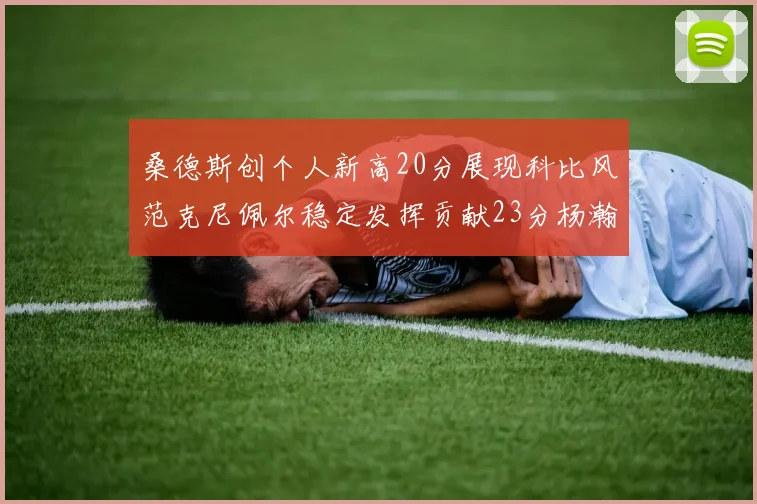 桑德斯创个人新高20分展现科比风范克尼佩尔稳定发挥贡献23分杨瀚森短短2分钟斩获4分