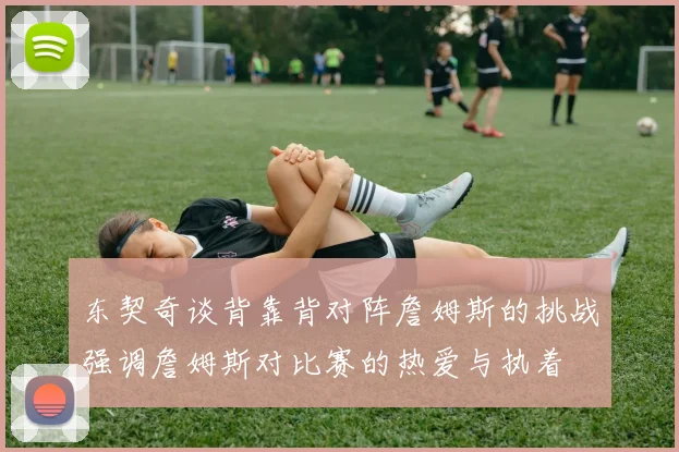 东契奇谈背靠背对阵詹姆斯的挑战强调詹姆斯对比赛的热爱与执着