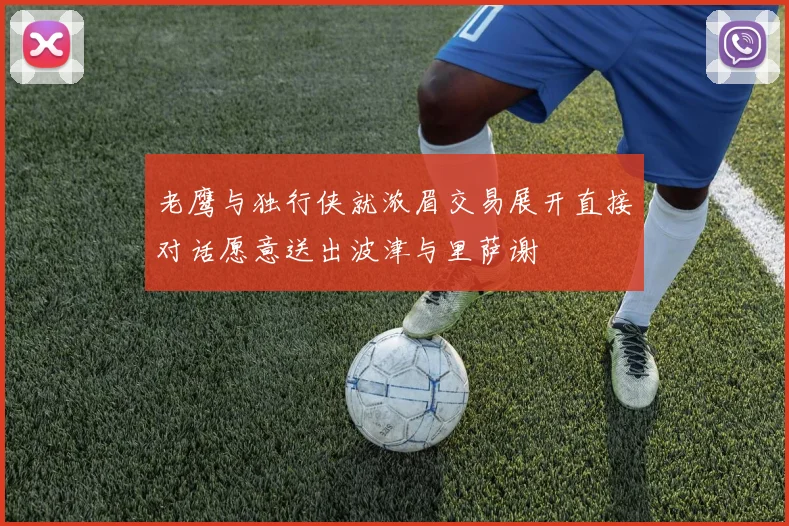 老鹰与独行侠就浓眉交易展开直接对话愿意送出波津与里萨谢