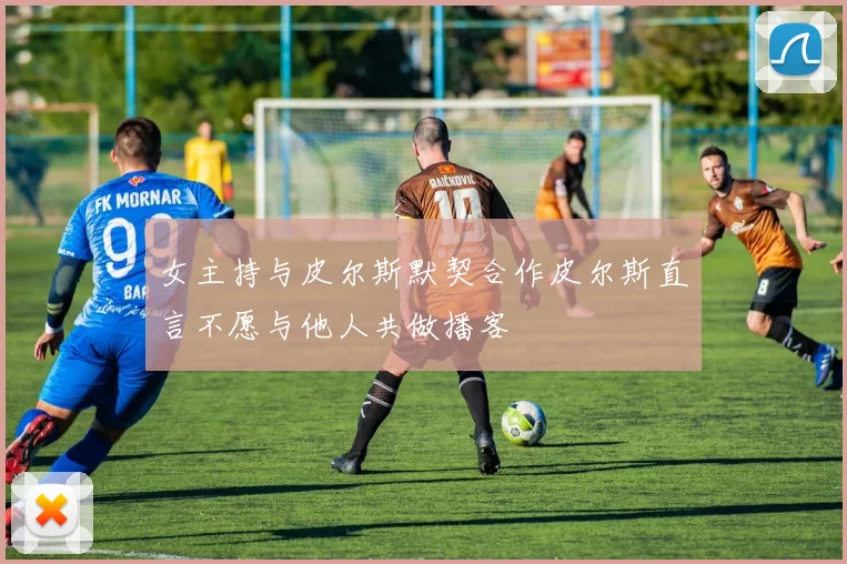 女主持与皮尔斯默契合作皮尔斯直言不愿与他人共做播客