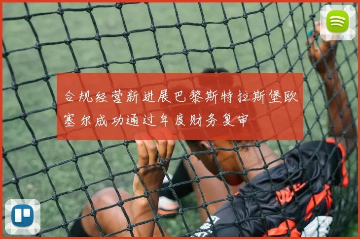 合规经营新进展巴黎斯特拉斯堡欧塞尔成功通过年度财务复审