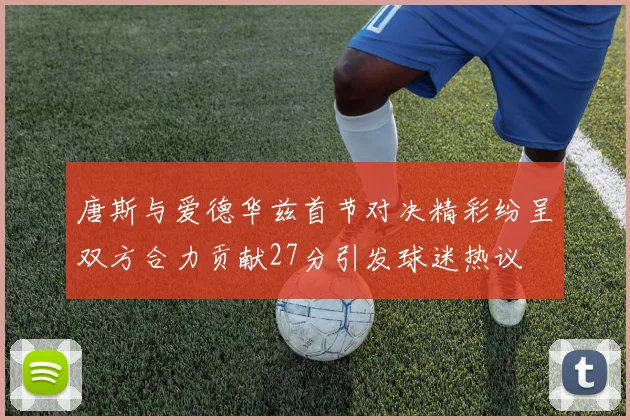 唐斯与爱德华兹首节对决精彩纷呈双方合力贡献27分引发球迷热议