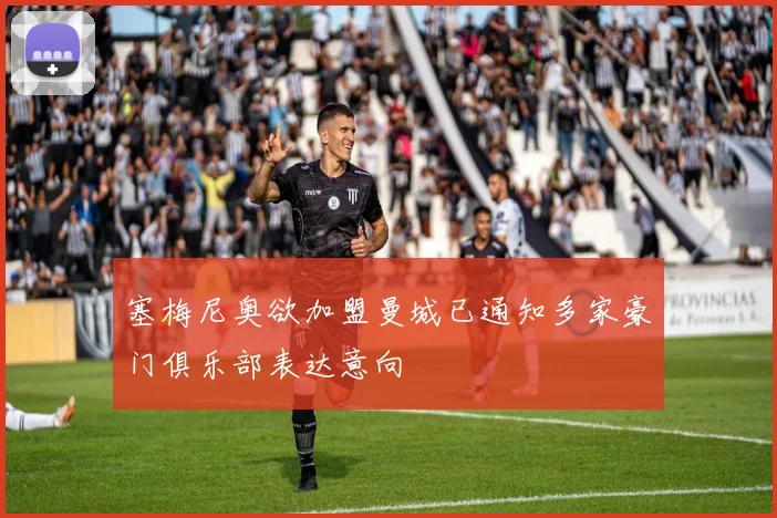 塞梅尼奥欲加盟曼城已通知多家豪门俱乐部表达意向