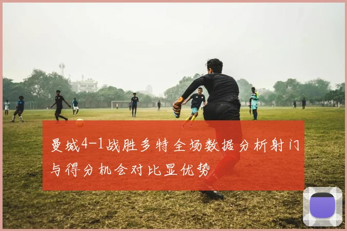 曼城4-1战胜多特全场数据分析射门与得分机会对比显优势