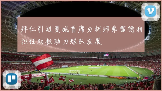 拜仁引进曼城首席分析师弗雷德利担任助教助力球队发展