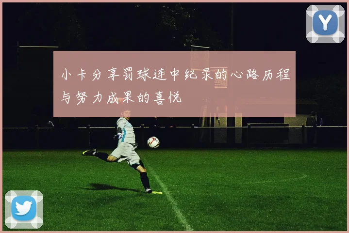 小卡分享罚球连中纪录的心路历程与努力成果的喜悦