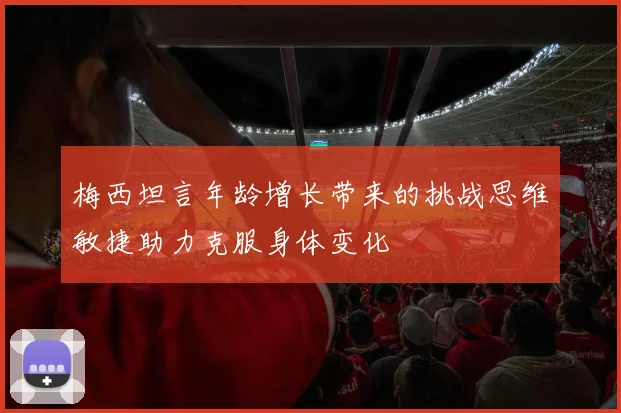 梅西坦言年龄增长带来的挑战思维敏捷助力克服身体变化