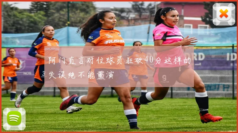 阿门直言对位球员狂砍40分这样的失误绝不能重演
