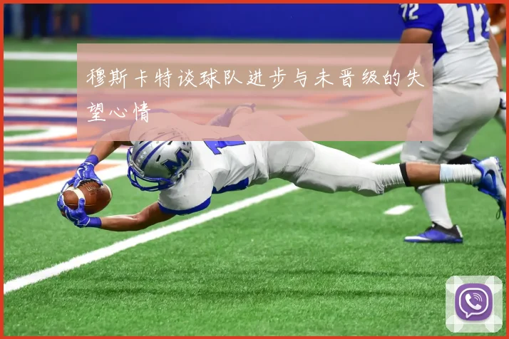 穆斯卡特谈球队进步与未晋级的失望心情