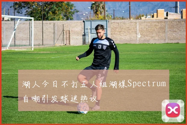 湖人今日不打五人组湖媒Spectrum自嘲引发球迷热议