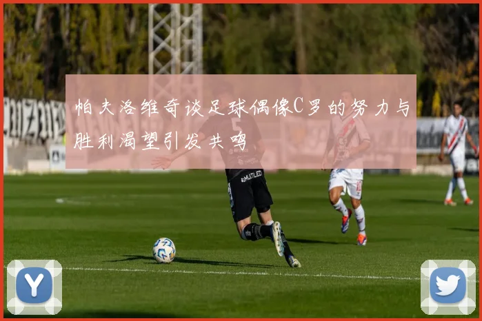 帕夫洛维奇谈足球偶像C罗的努力与胜利渴望引发共鸣