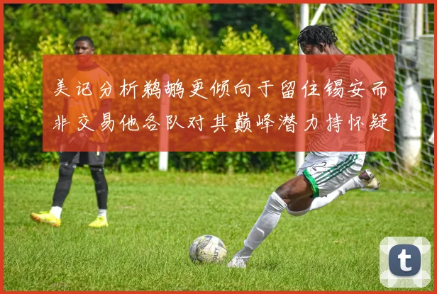 美记分析鹈鹕更倾向于留住锡安而非交易他各队对其巅峰潜力持怀疑态度