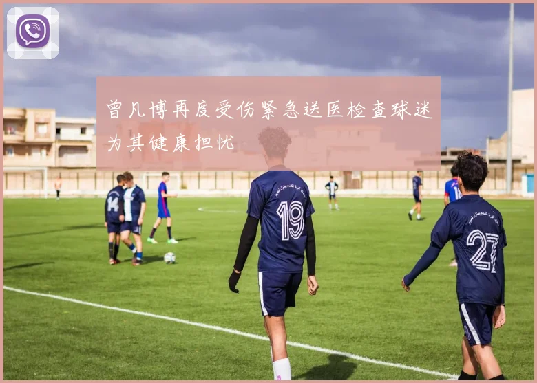 曾凡博再度受伤紧急送医检查球迷为其健康担忧