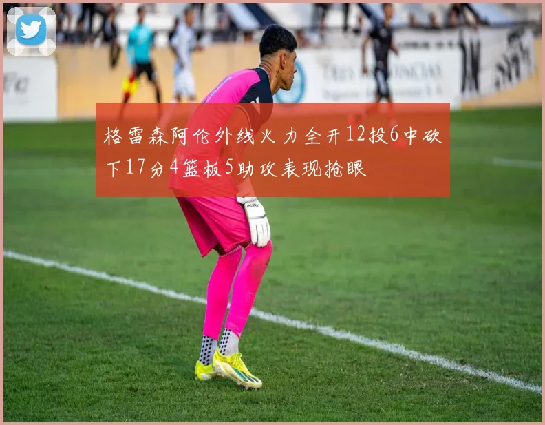 格雷森阿伦外线火力全开12投6中砍下17分4篮板5助攻表现抢眼